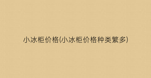 小冰柜价格(小冰柜价格种类繁多)