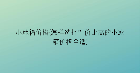 小冰箱价格(怎样选择性价比高的小冰箱价格合适)
