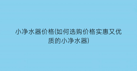 小净水器价格(如何选购价格实惠又优质的小净水器)