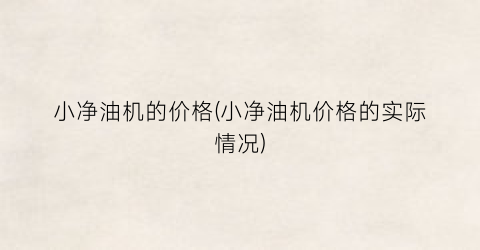 “小净油机的价格(小净油机价格的实际情况)