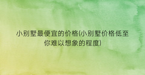 小别墅最便宜的价格(小别墅价格低至你难以想象的程度)
