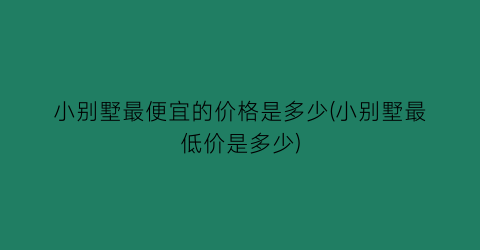 小别墅最便宜的价格是多少(小别墅最低价是多少)