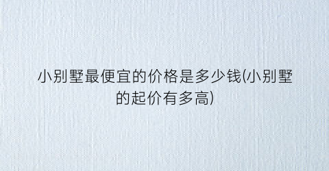 小别墅最便宜的价格是多少钱(小别墅的起价有多高)