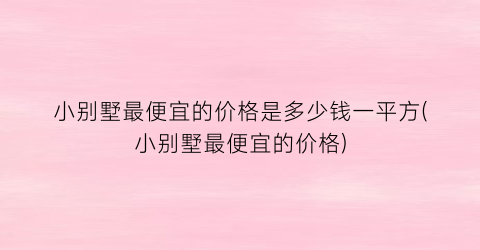 小别墅最便宜的价格是多少钱一平方(小别墅最便宜的价格)
