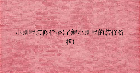 小别墅装修价格(了解小别墅的装修价格)