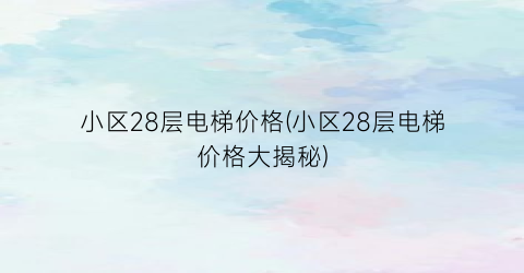 小区28层电梯价格(小区28层电梯价格大揭秘)