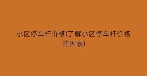 小区停车杆价格(了解小区停车杆价格的因素)