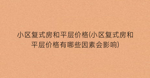 小区复式房和平层价格(小区复式房和平层价格有哪些因素会影响)
