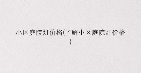 小区庭院灯价格(了解小区庭院灯价格)