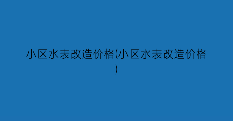 “小区水表改造价格(小区水表改造价格)