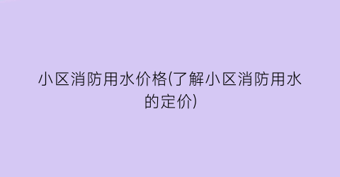 “小区消防用水价格(了解小区消防用水的定价)