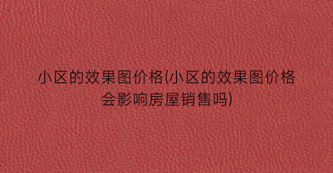 小区的效果图价格(小区的效果图价格会影响房屋销售吗)