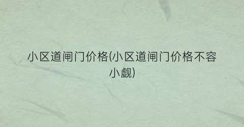 “小区道闸门价格(小区道闸门价格不容小觑)