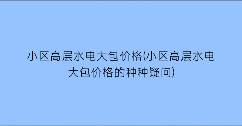 小区高层水电大包价格(小区高层水电大包价格的种种疑问)