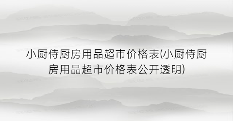 小厨侍厨房用品超市价格表(小厨侍厨房用品超市价格表公开透明)