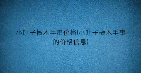 小叶子檀木手串价格(小叶子檀木手串的价格信息)