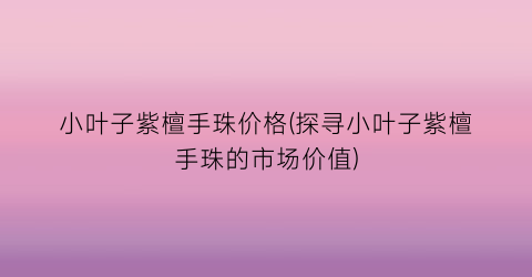 小叶子紫檀手珠价格(探寻小叶子紫檀手珠的市场价值)