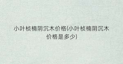 小叶桢楠阴沉木价格(小叶桢楠阴沉木价格是多少)
