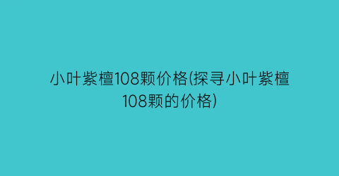 “小叶紫檀108颗价格(探寻小叶紫檀108颗的价格)