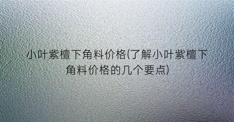 “小叶紫檀下角料价格(了解小叶紫檀下角料价格的几个要点)