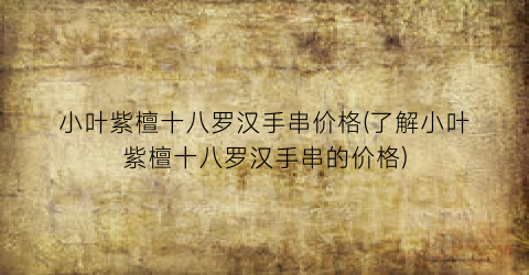 小叶紫檀十八罗汉手串价格(了解小叶紫檀十八罗汉手串的价格)