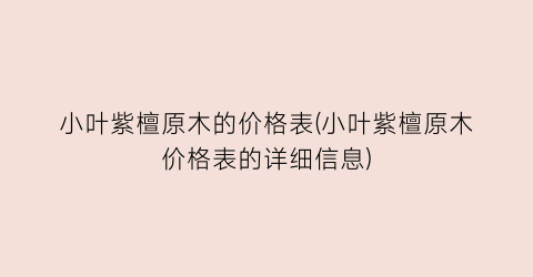 小叶紫檀原木的价格表(小叶紫檀原木价格表的详细信息)