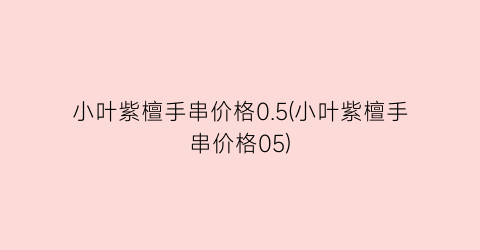 “小叶紫檀手串价格0.5(小叶紫檀手串价格05)