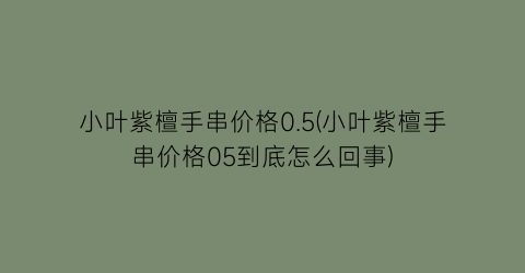 小叶紫檀手串价格0.5(小叶紫檀手串价格05到底怎么回事)
