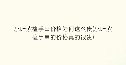 小叶紫檀手串价格为何这么贵(小叶紫檀手串的价格真的很贵)