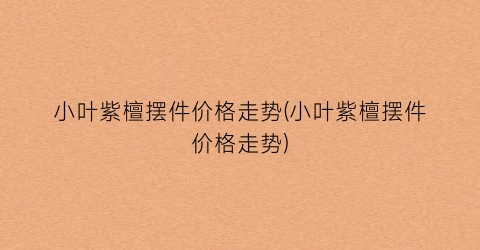 小叶紫檀摆件价格走势(小叶紫檀摆件价格走势)