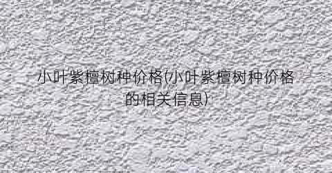 小叶紫檀树种价格(小叶紫檀树种价格的相关信息)