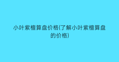 小叶紫檀算盘价格(了解小叶紫檀算盘的价格)