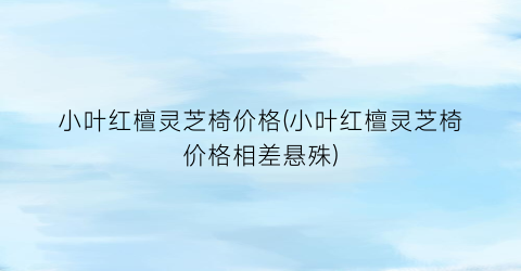 小叶红檀灵芝椅价格(小叶红檀灵芝椅价格相差悬殊)