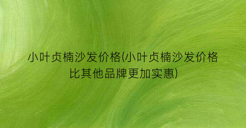 小叶贞楠沙发价格(小叶贞楠沙发价格比其他品牌更加实惠)