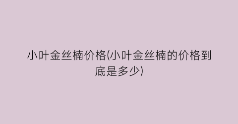 小叶金丝楠价格(小叶金丝楠的价格到底是多少)