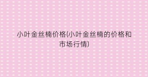 小叶金丝楠价格(小叶金丝楠的价格和市场行情)