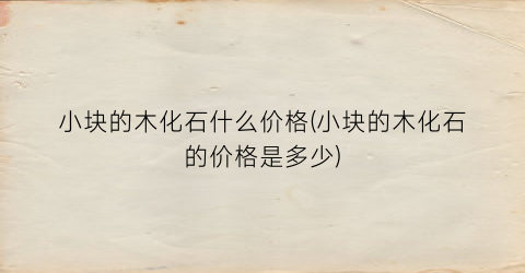 小块的木化石什么价格(小块的木化石的价格是多少)