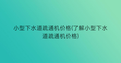 小型下水道疏通机价格(了解小型下水道疏通机价格)