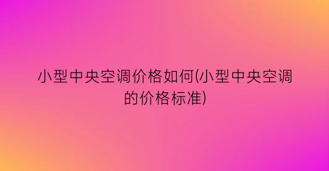 小型中央空调价格如何(小型中央空调的价格标准)