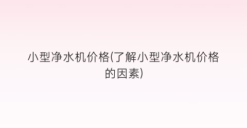 小型净水机价格(了解小型净水机价格的因素)