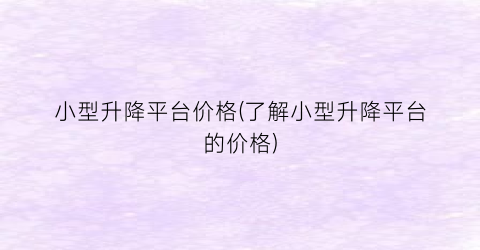 小型升降平台价格(了解小型升降平台的价格)