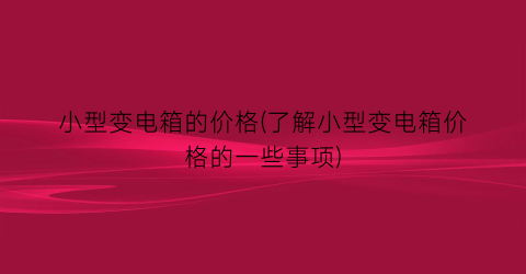 小型变电箱的价格(了解小型变电箱价格的一些事项)