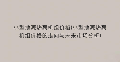 小型地源热泵机组价格(小型地源热泵机组价格的走向与未来市场分析)