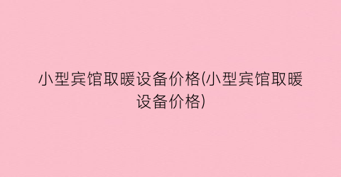 小型宾馆取暖设备价格(小型宾馆取暖设备价格)