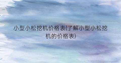 小型小松挖机价格表(了解小型小松挖机的价格表)