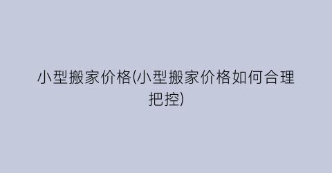 小型搬家价格(小型搬家价格如何合理把控)