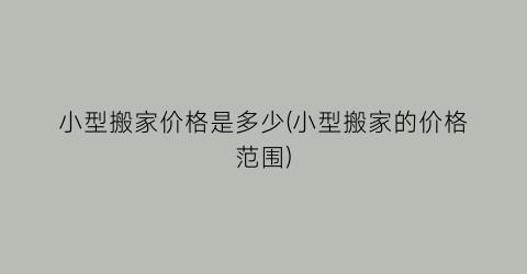 小型搬家价格是多少(小型搬家的价格范围)