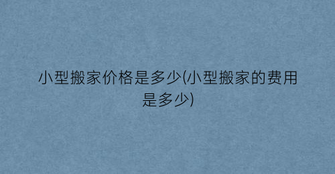 小型搬家价格是多少(小型搬家的费用是多少)
