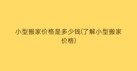 小型搬家价格是多少钱(了解小型搬家价格)