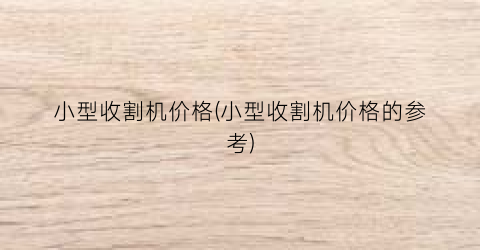 “小型收割机价格(小型收割机价格的参考)